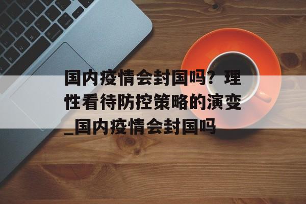 国内疫情会封国吗？理性看待防控策略的演变_国内疫情会封国吗