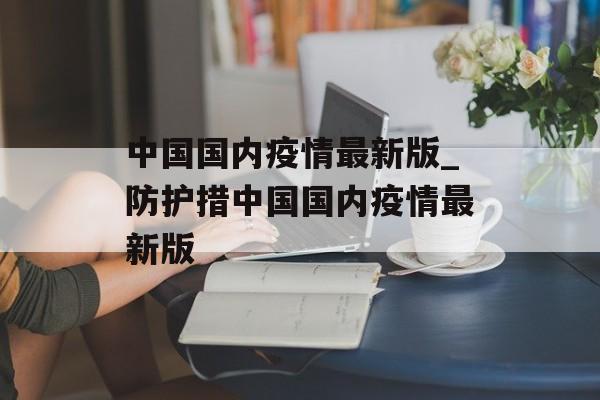 中国国内疫情最新版_防护措中国国内疫情最新版