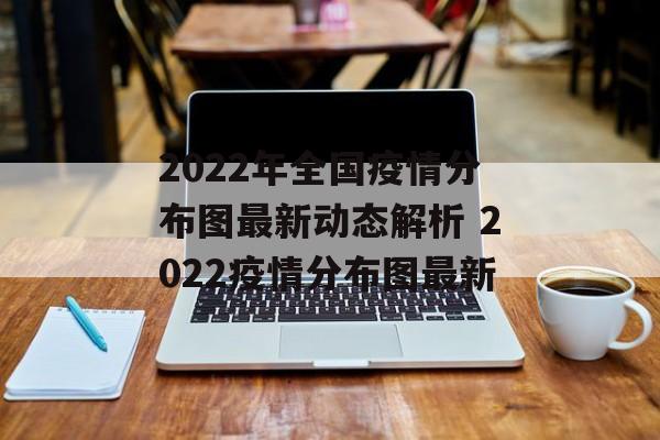2022年全国疫情分布图最新动态解析 2022疫情分布图最新