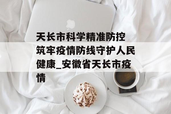 天长市科学精准防控 筑牢疫情防线守护人民健康_安徽省天长市疫情
