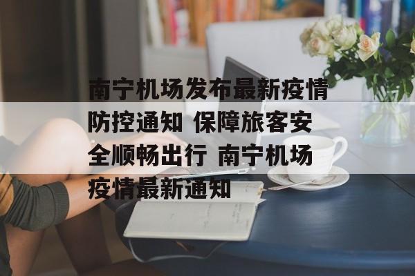 南宁机场发布最新疫情防控通知 保障旅客安全顺畅出行 南宁机场疫情最新通知