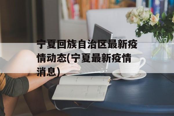宁夏回族自治区最新疫情动态(宁夏最新疫情消息)
