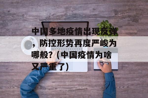 中国多地疫情出现反弹，防控形势再度严峻为哪般？(中国疫情为啥又严重了)