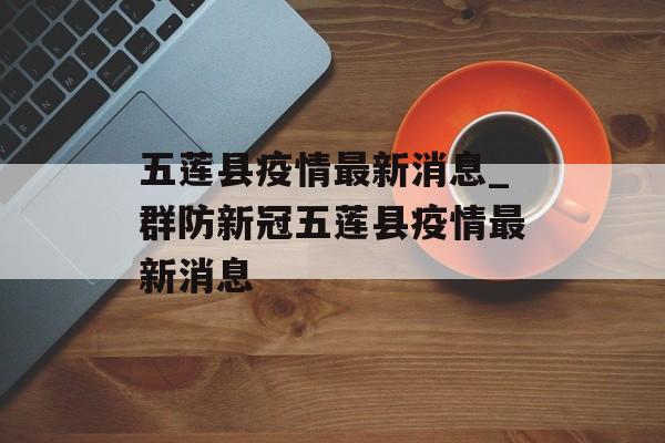 五莲县疫情最新消息_群防新冠五莲县疫情最新消息