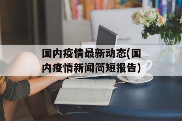 国内疫情最新动态(国内疫情新闻简短报告)