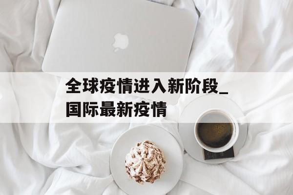 全球疫情进入新阶段_国际最新疫情