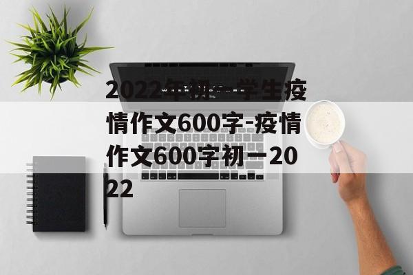 2022年初一学生疫情作文600字-疫情作文600字初一2022