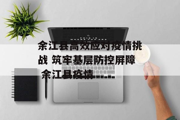 余江县高效应对疫情挑战 筑牢基层防控屏障 余江县疫情