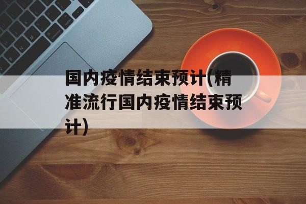 国内疫情结束预计(精准流行国内疫情结束预计)