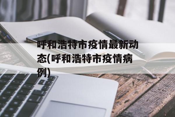 呼和浩特市疫情最新动态(呼和浩特市疫情病例)
