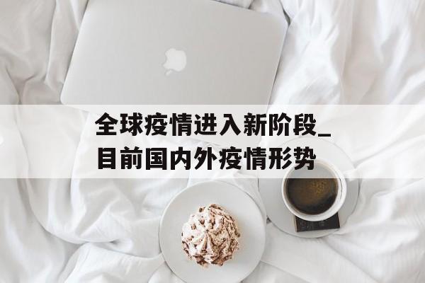 全球疫情进入新阶段_目前国内外疫情形势