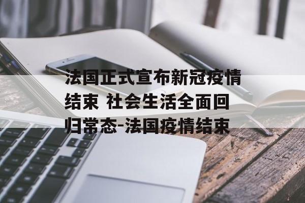 法国正式宣布新冠疫情结束 社会生活全面回归常态-法国疫情结束
