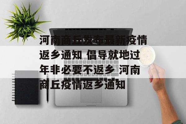 河南商丘发布最新疫情返乡通知 倡导就地过年非必要不返乡 河南商丘疫情返乡通知