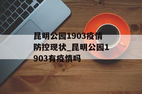 昆明公园1903疫情防控现状_昆明公园1903有疫情吗