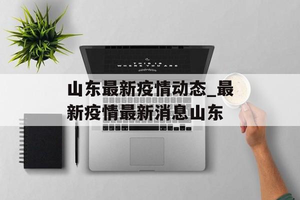 山东最新疫情动态_最新疫情最新消息山东