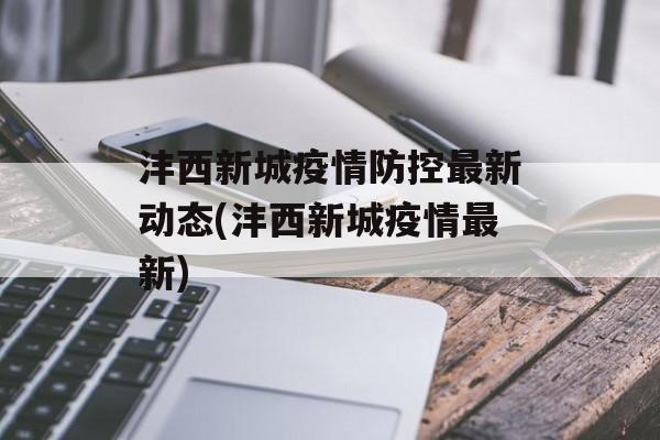 沣西新城疫情防控最新动态(沣西新城疫情最新)