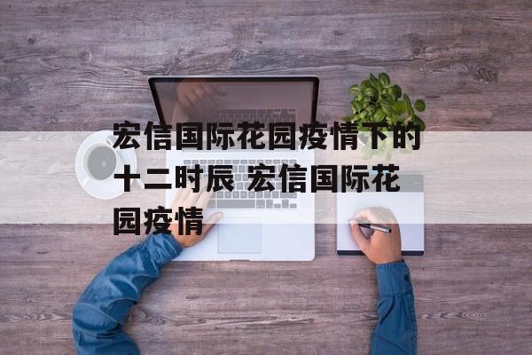 宏信国际花园疫情下的十二时辰 宏信国际花园疫情