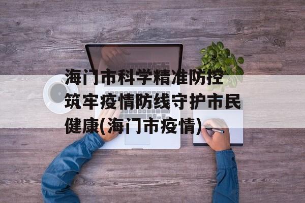 海门市科学精准防控 筑牢疫情防线守护市民健康(海门市疫情)
