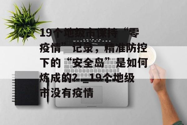 19个地级市保持“零疫情”记录，精准防控下的“安全岛”是如何炼成的？_19个地级市没有疫情