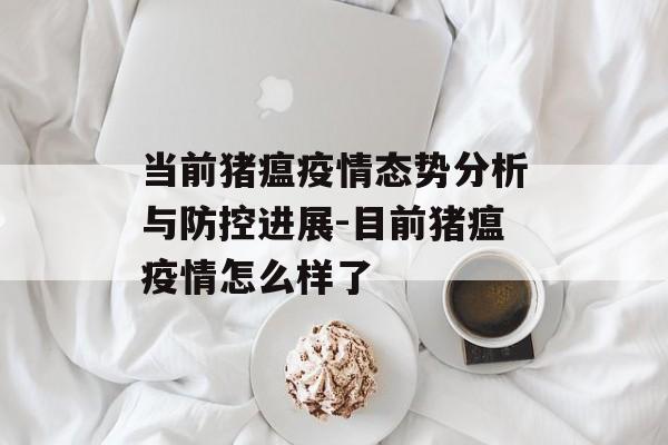 当前猪瘟疫情态势分析与防控进展-目前猪瘟疫情怎么样了