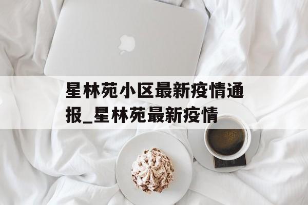 星林苑小区最新疫情通报_星林苑最新疫情