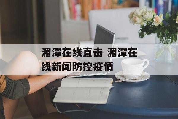 湄潭在线直击 湄潭在线新闻防控疫情