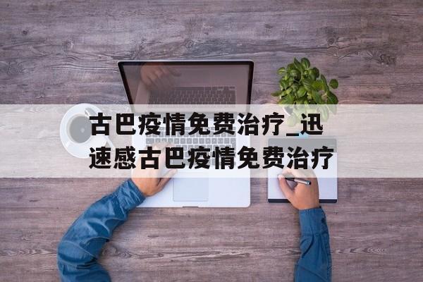 古巴疫情免费治疗_迅速感古巴疫情免费治疗