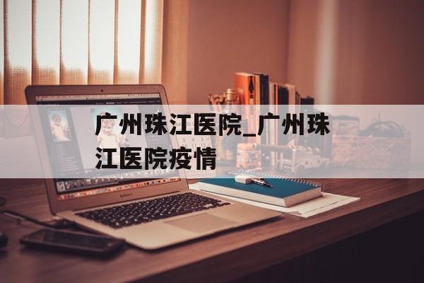 广州珠江医院_广州珠江医院疫情