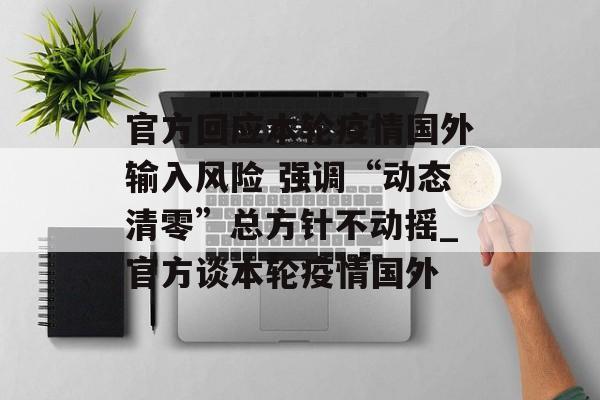 官方回应本轮疫情国外输入风险 强调“动态清零”总方针不动摇_官方谈本轮疫情国外