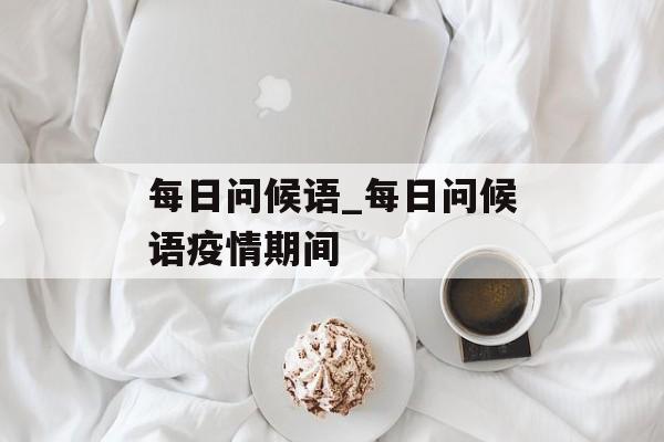 每日问候语_每日问候语疫情期间