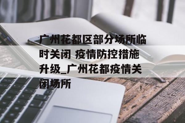 广州花都区部分场所临时关闭 疫情防控措施升级_广州花都疫情关闭场所