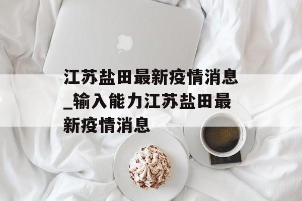 江苏盐田最新疫情消息_输入能力江苏盐田最新疫情消息
