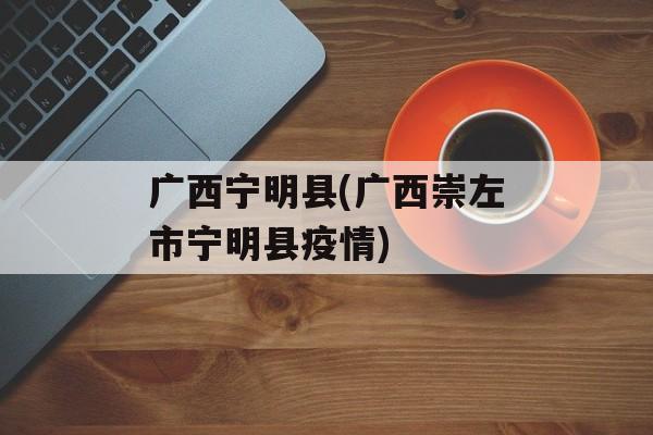 广西宁明县(广西崇左市宁明县疫情)