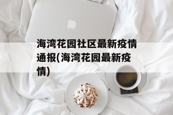 海湾花园社区最新疫情通报(海湾花园最新疫情)