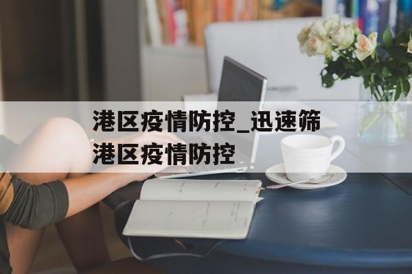 港区疫情防控_迅速筛港区疫情防控