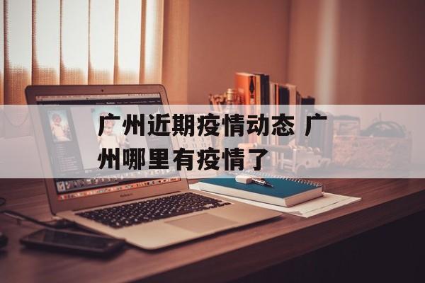 广州近期疫情动态 广州哪里有疫情了