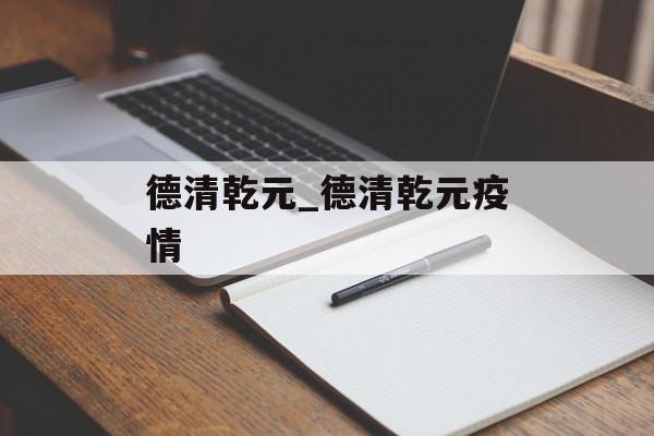 德清乾元_德清乾元疫情