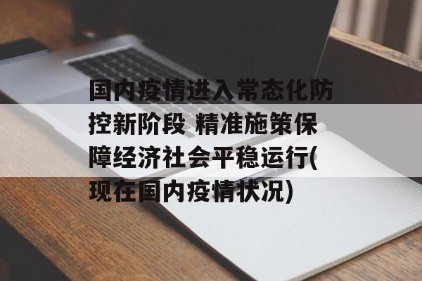国内疫情进入常态化防控新阶段 精准施策保障经济社会平稳运行(现在国内疫情状况)