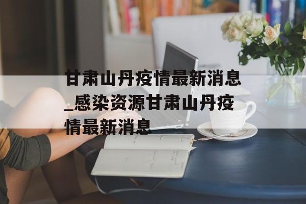 甘肃山丹疫情最新消息_感染资源甘肃山丹疫情最新消息