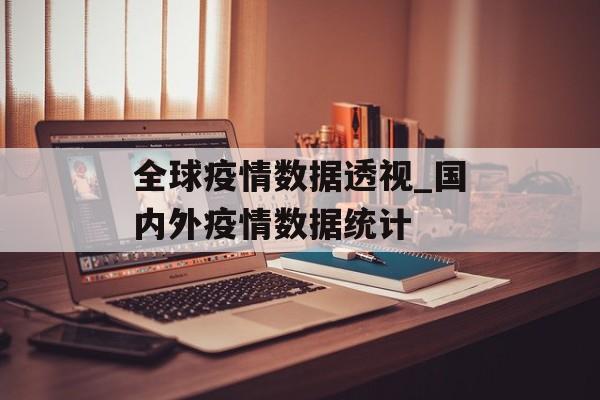 全球疫情数据透视_国内外疫情数据统计