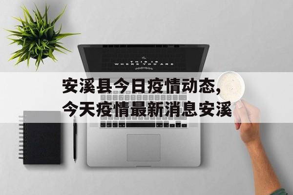安溪县今日疫情动态,今天疫情最新消息安溪